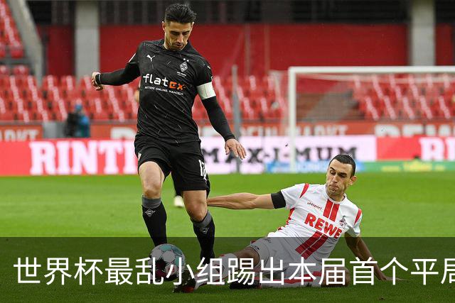 世界杯最乱小组踢出本届首个平局 扩招下出线形势大好