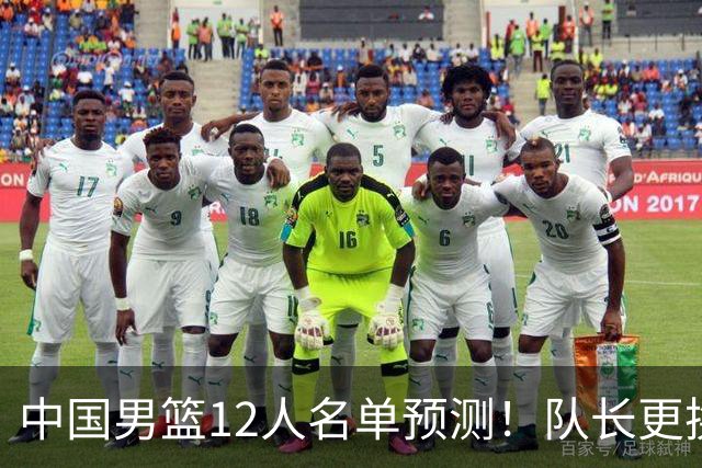 中国男篮12人名单预测！队长更换，杨瀚森王俊杰首发，赛程出炉