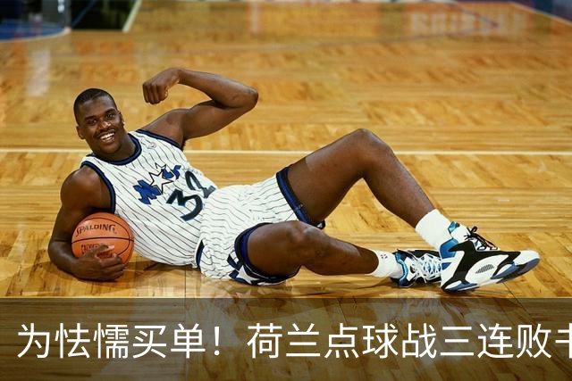 为怯懦买单！荷兰点球战三连败书写最差战绩 是宿命也是梦魇