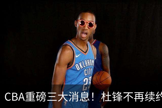 CBA重磅三大消息！杜锋不再续约、山东或签约王岚嵚、潘江下课？